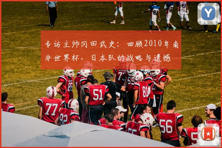 专访主帅冈田武史：回顾2010年南非世界杯，日本队的战略与遗憾