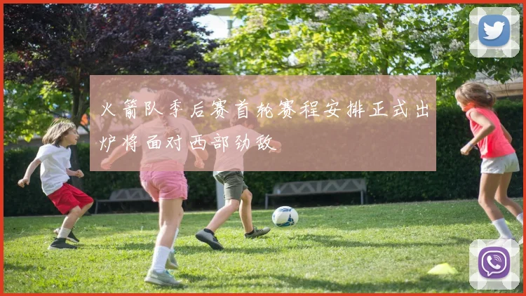 火箭队季后赛首轮赛程安排正式出炉将面对西部劲敌