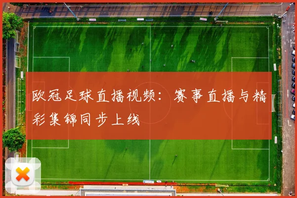 欧冠足球直播视频:赛事直播与精彩集锦同步上线