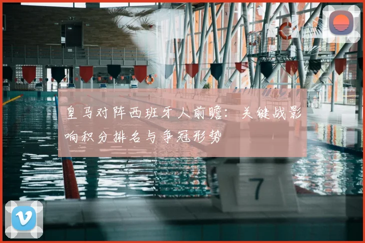 皇马对阵西班牙人前瞻：关键战影响积分排名与争冠形势