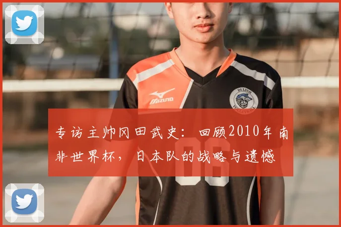 专访主帅冈田武史：回顾2010年南非世界杯，日本队的战略与遗憾
