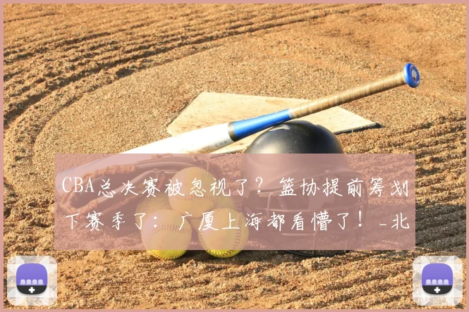 CBA总决赛被忽视了?篮协提前筹划下赛季了:广厦上海都看懵了!_北京队_辽宁_广东