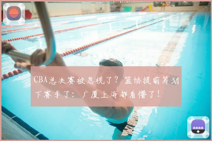CBA总决赛被忽视了?篮协提前筹划下赛季了:广厦上海都看懵了!