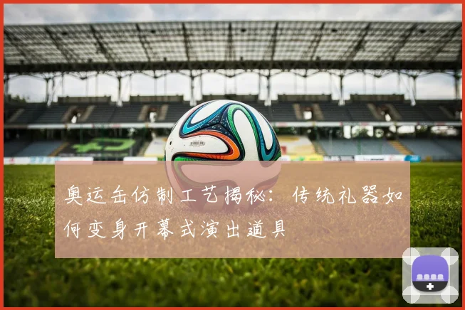 奥运缶仿制工艺揭秘：传统礼器如何变身开幕式演出道具
