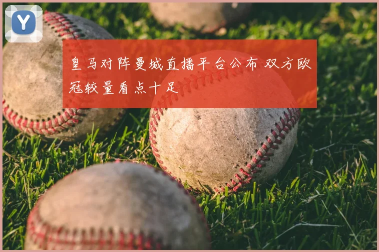 皇马对阵曼城直播平台公布 双方欧冠较量看点十足
