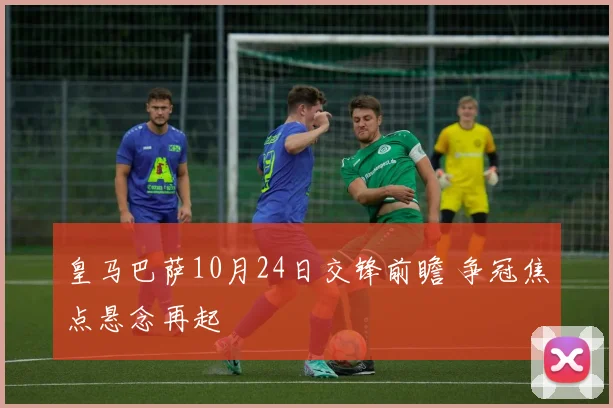 皇马巴萨10月24日交锋前瞻 争冠焦点悬念再起