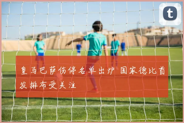 皇马巴萨伤停名单出炉 国家德比首发排布受关注