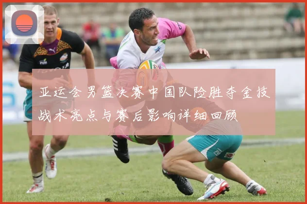 亚运会男篮决赛中国队险胜夺金技战术亮点与赛后影响详细回顾