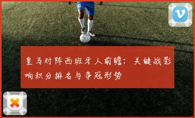 皇马对阵西班牙人前瞻：关键战影响积分排名与争冠形势