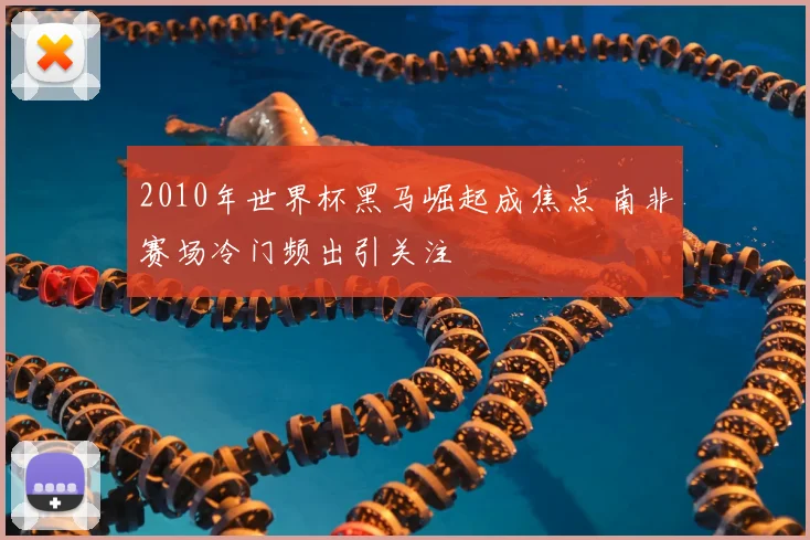 2010年世界杯黑马崛起成焦点 南非赛场冷门频出引关注