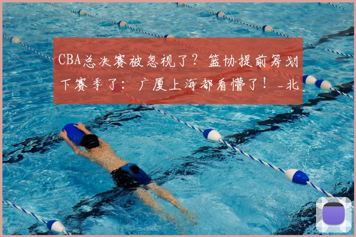CBA总决赛被忽视了？篮协提前筹划下赛季了：广厦上海都看懵了！_北京队_辽宁_广东