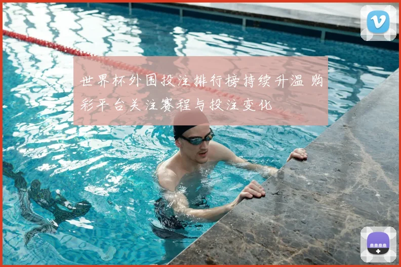 世界杯外围投注排行榜持续升温 购彩平台关注赛程与投注变化