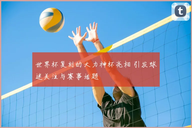 世界杯复刻的大力神杯亮相 引发球迷关注与赛事话题