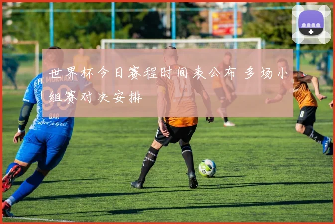 世界杯今日赛程时间表公布 多场小组赛对决安排