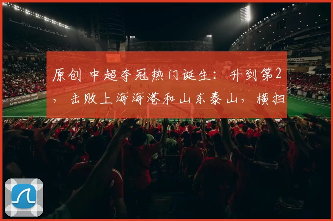 原创 中超夺冠热门诞生：升到第2，击败上海海港和山东泰山，横扫浙江