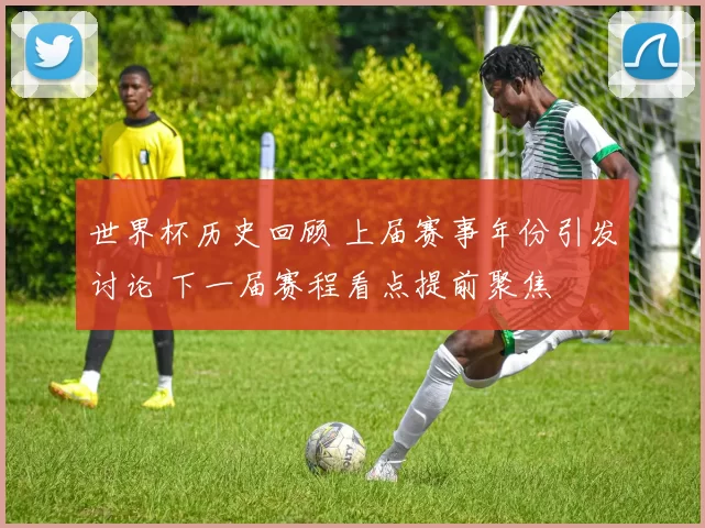 世界杯历史回顾 上届赛事年份引发讨论 下一届赛程看点提前聚焦