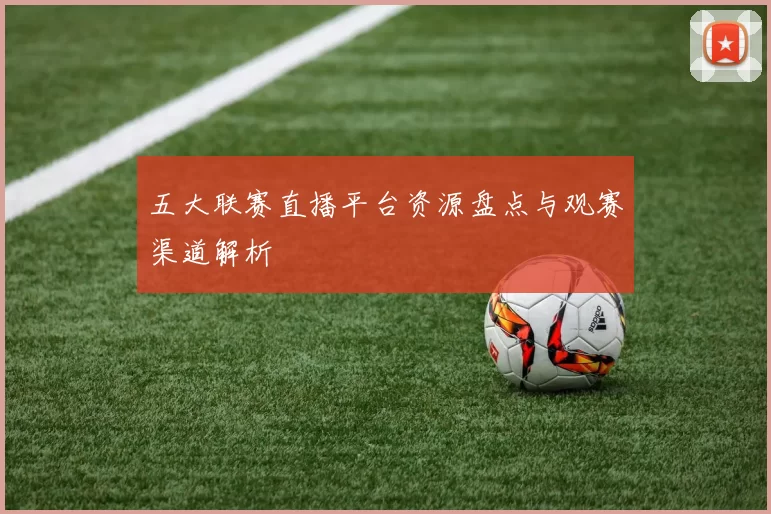五大联赛直播平台资源盘点与观赛渠道解析