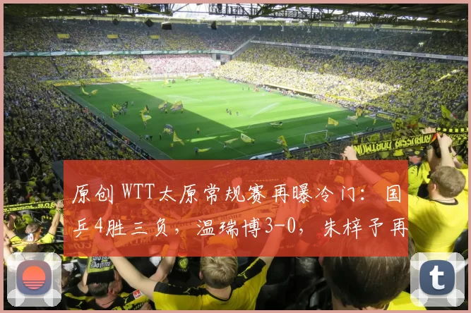 原创 WTT太原常规赛再曝冷门：国乒4胜三负，温瑞博3-0，朱梓予再胜日本