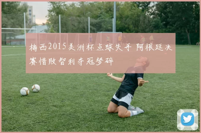 梅西2015美洲杯点球失手 阿根廷决赛惜败智利夺冠梦碎