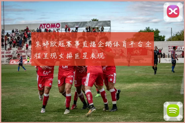 朱婷欧冠赛事直播企鹅体育平台全程呈现女排巨星表现