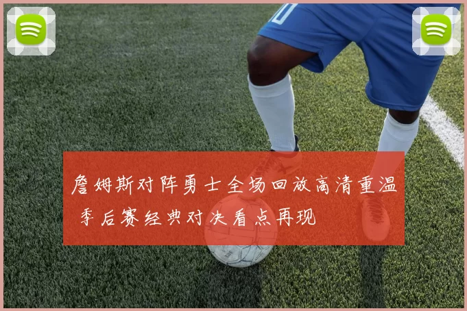 詹姆斯对阵勇士全场回放高清重温 季后赛经典对决看点再现