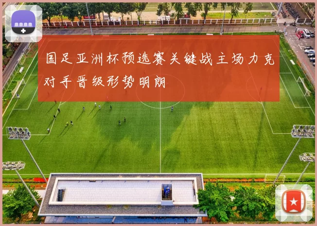 国足亚洲杯预选赛关键战主场力克对手晋级形势明朗