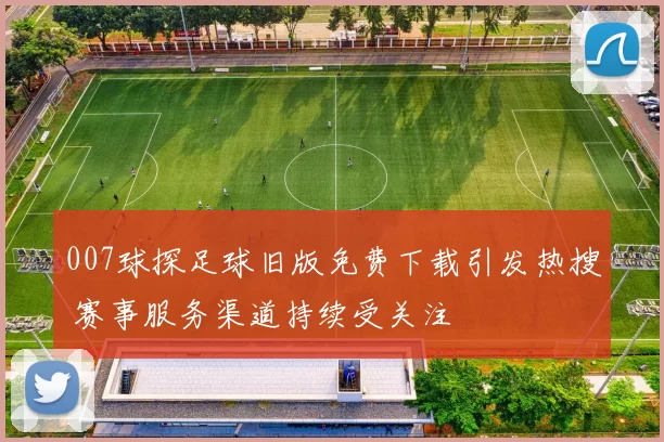 007球探足球旧版免费下载引发热搜 赛事服务渠道持续受关注