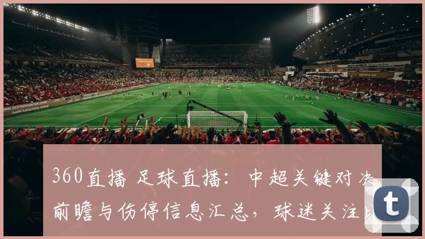 360直播 足球直播：中超关键对决前瞻与伤停信息汇总，球迷关注比赛节奏与阵容变化