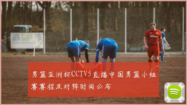 男篮亚洲杯CCTV5直播中国男篮小组赛赛程及对阵时间公布