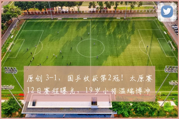 原创 3-1，国乒收获第2冠！太原赛12日赛程曝光，19岁小将温瑞博冲双冠王