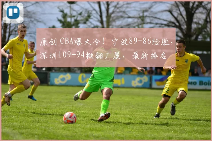 原创 CBA爆大冷！宁波89-86险胜，深圳109-94掀翻广厦，最新排名