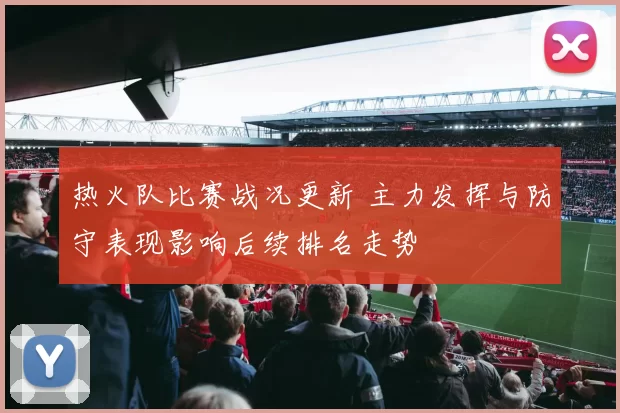 热火队比赛战况更新 主力发挥与防守表现影响后续排名走势