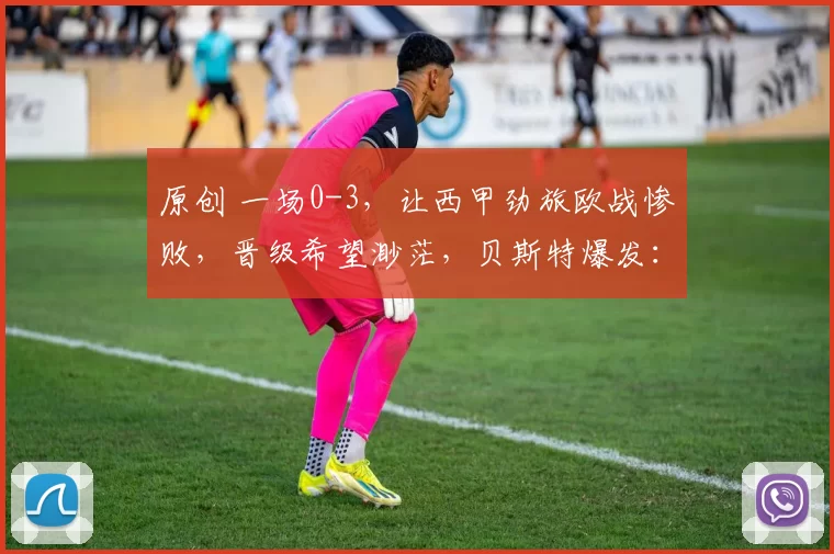 原创 一场0-3，让西甲劲旅欧战惨败，晋级希望渺茫，贝斯特爆发：传射建功