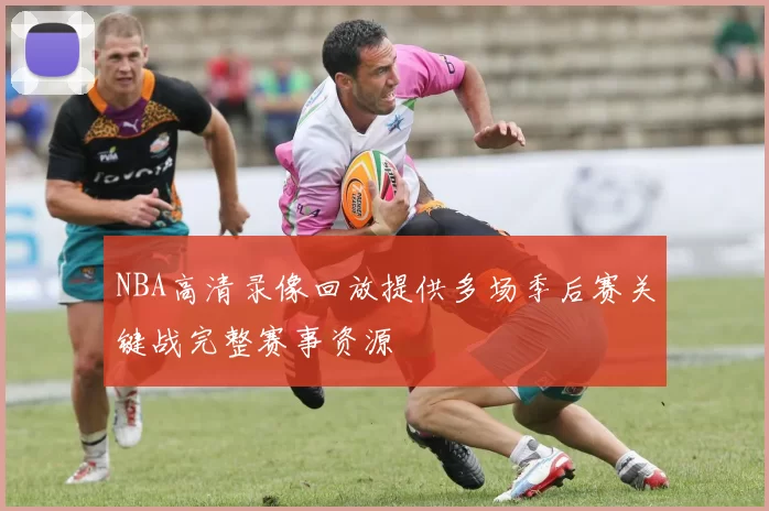 NBA高清录像回放提供多场季后赛关键战完整赛事资源
