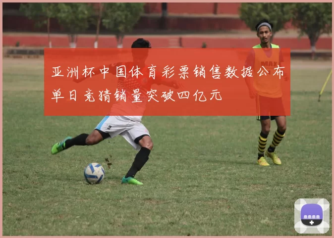亚洲杯中国体育彩票销售数据公布单日竞猜销量突破四亿元